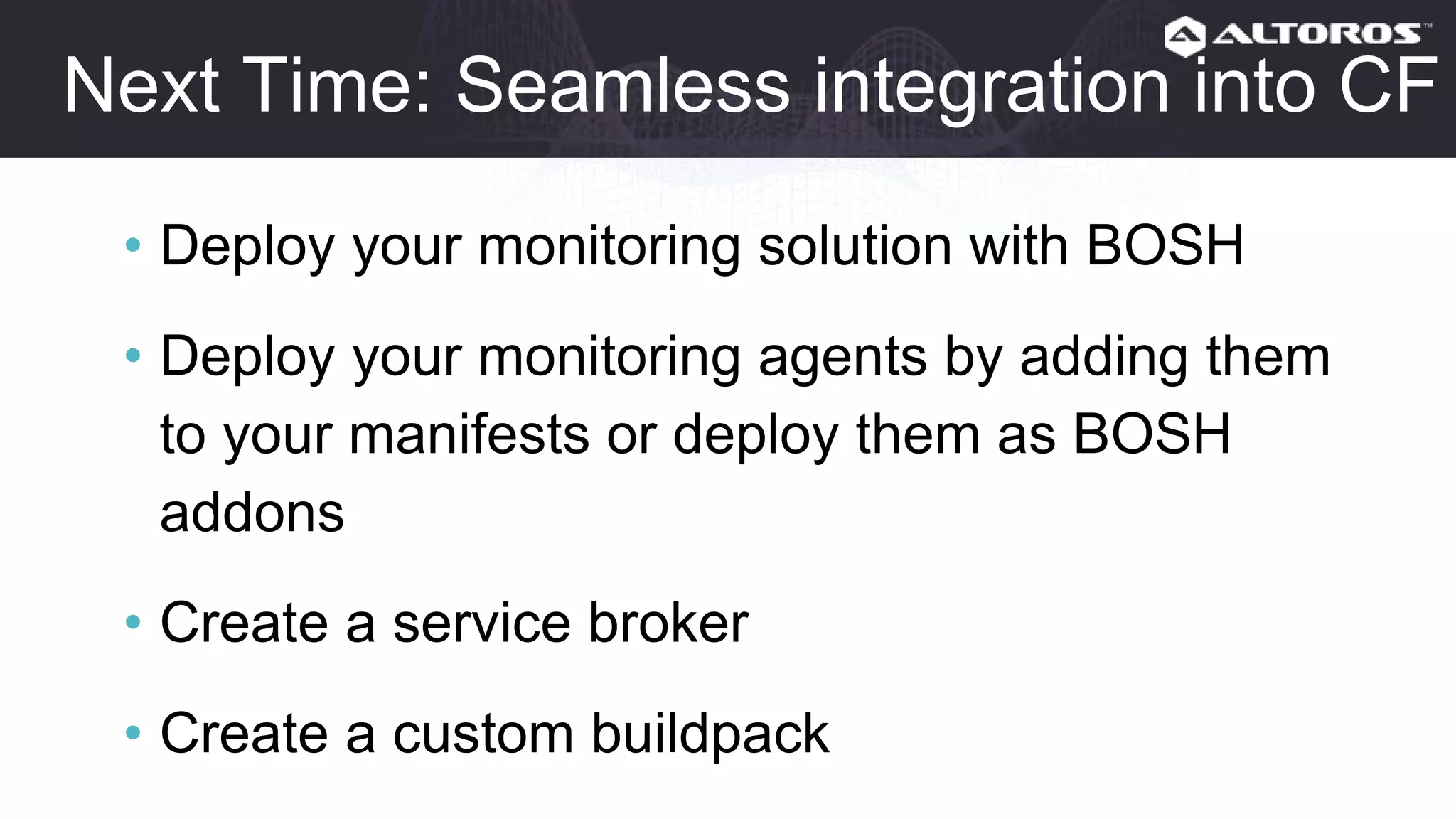 Next time: Seamless integration into CF
• Deploy your monitoring solution with BOSH
• Deploy your monitoring agents by adding them
to your manifests or deploy them as BOSH
addons
• Create a service broker
• Create a custom buildpack
 