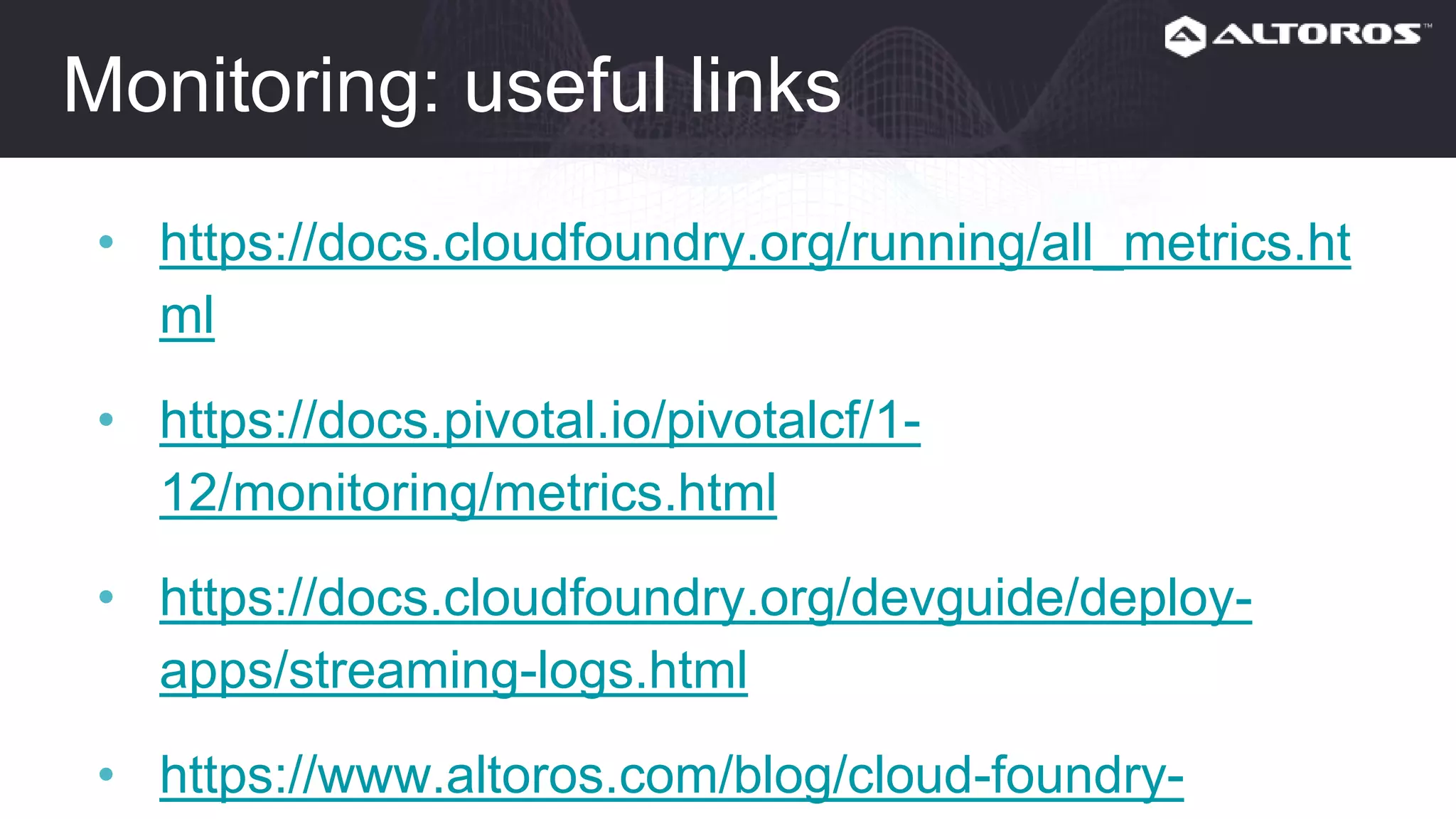 Monitoring: useful links
• https://docs.cloudfoundry.org/running/all_metrics.html
• https://docs.pivotal.io/pivotalcf/1-
12/monitoring/metrics.html
• https://docs.cloudfoundry.org/devguide/deploy-
apps/streaming-logs.html
• https://www.altoros.com/blog/cloud-foundry-
deployment-metrics-that-matter-most/
 