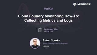Cloud Foundry Monitoring How-To:
Collecting Metrics and Logs
WEBINAR
Anton Soroko
Cloud Foundry/DevOps Engineer
Altoros
September 27th
12 PM EDT
 