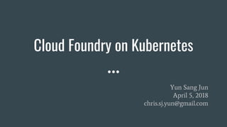 Cloud Foundry on Kubernetes
Yun Sang Jun
April 5, 2018
chris.sj.yun@gmail.com
 
