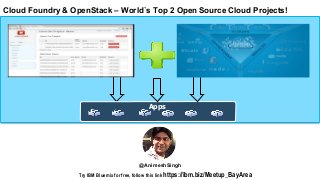 Try IBM Bluemix for free, follow this link https://ibm.biz/Meetup_BayArea
http://www.meetup.com/OpenStack http://www.meetup.com/CloudFoundry
Cloud Foundry & OpenStack – World`s Top 2 Open Source Cloud Projects!
Apps
@AnimeshSingh
 