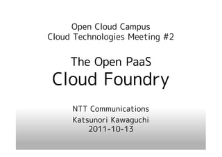 Open Cloud Campus
Cloud Technologies Meeting #2


     The Open PaaS
 Cloud Foundry
     NTT Communications
     Katsunori Kawaguchi
         2011-10-13
 