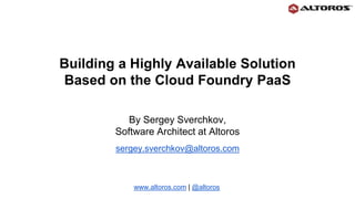 Building a Highly Available Solution
Based on the Cloud Foundry PaaS
By Sergey Sverchkov,
Software Architect at Altoros
sergey.sverchkov@altoros.com
www.altoros.com | @altoros
 
