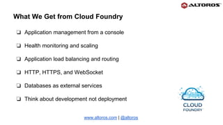 What We Get from Cloud Foundry
❏ Application management from a console
❏ Health monitoring and scaling
❏ Application load balancing and routing
❏ HTTP, HTTPS, and WebSocket
❏ Databases as external services
❏ Think about development not deployment
www.altoros.com | @altoros
 