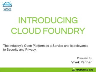 INTRODUCING
     CLOUD FOUNDRY
The Industry’s Open Platform as a Service and its relevance
to Security and Privacy.

                                                   Presented By
                                               Vivek Parihar
 