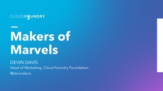 Makers of
Marvels
DEVIN DAVIS
Head of Marketing, Cloud Foundry Foundation
@devindavis
 