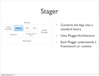 Stager
                                 • Converts the App into a
                                   standard binary
                                 • Uses Pluggin Architecture
                                 • Each Pluggin understands a
                                   Framework or runtime




Thursday, February 21, 13
 