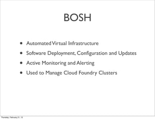 BOSH

                     •      Automated Virtual Infrastructure

                     •      Software Deployment, Conﬁguration and Updates

                     •      Active Monitoring and Alerting

                     •      Used to Manage Cloud Foundry Clusters




Thursday, February 21, 13
 