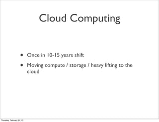 Cloud Computing


                     •      Once in 10-15 years shift

                     •      Moving compute / storage / heavy lifting to the
                            cloud




Thursday, February 21, 13
 