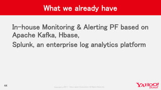 Copyrig ht © 2017 Yahoo Japan Corporation. All Rig hts Reserved.
What we already have
In-house Monitoring & Alerting PF based on
Apache Kafka, Hbase,
Splunk, an enterprise log analytics platform
44
 