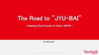 Copyrig ht © 2017 Yahoo Japan Corporation. All Rig hts Reserved.
2017年6月21日
The Road to "JYU-BAI"
- Adopting Cloud Foundry at Yahoo! JAPAN -
2017年6月20日
 