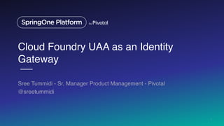 Cloud Foundry UAA as an Identity
Gateway
Sree Tummidi - Sr. Manager Product Management - Pivotal
@sreetummidi
1
 