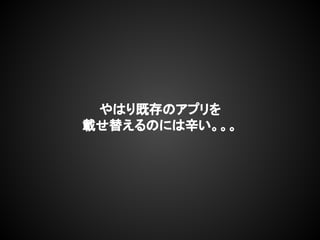 やはり既存のアプリを
載せ替えるのには辛い。。。
 
