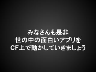 みなさんも是非
世の中の面白いアプリを
CF上で動かしていきましょう
 
