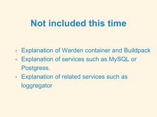 Not included this time
• Explanation of Warden container and Buildpack
• Explanation of services such as MySQL or
Postgress.
• Explanation of related services such as
loggregator
 