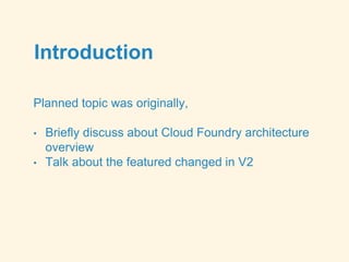 Introduction
Planned topic was originally,
• Briefly discuss about Cloud Foundry architecture
overview
• Talk about the featured changed in V2
 