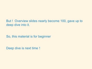 But ! Overview slides nearly become 100, gave up to
deep dive into it.
So, this material is for beginner
Deep dive is next time！
 