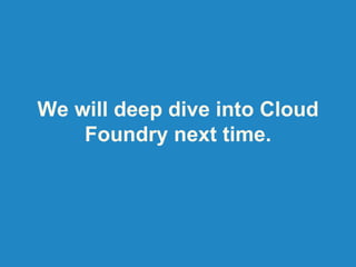 We will deep dive into Cloud
Foundry next time.
 