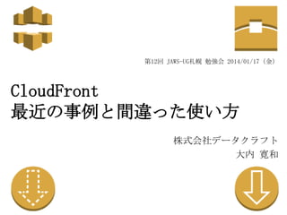 第12回 JAWS-UG札幌 勉強会 2014/01/17（金）

CloudFront
最近の事例と間違った使い方
株式会社データクラフト
大内 寛和

 