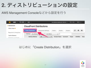 17
2. ディストリビューションの設定
AWS Management Consoleなどから設定を行う
はじめに「Create Distribution」を選択
 