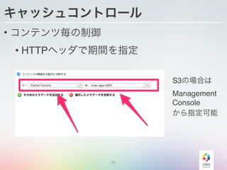 22
キャッシュコントロール
• コンテンツ毎の制御
• HTTPヘッダで期間を指定
S3の場合は
Management
Console
から指定可能
 