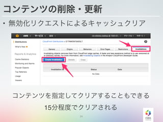 24
コンテンツの削除・更新
• 無効化リクエストによるキャッシュクリア
コンテンツを指定してクリアすることもできる
15分程度でクリアされる
 
