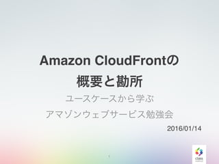 Amazon CloudFrontの
概要と勘所
ユースケースから学ぶ
アマゾンウェブサービス勉強会
1
2016/01/14
 