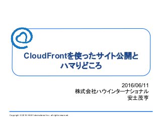 Copyright ©2016 HAW International Inc. all rights reserved.
CloudFrontを使ったサイト公開と
ハマりどころ
2016/06/11
株式会社ハウインターナショナル
安土茂亨
 
