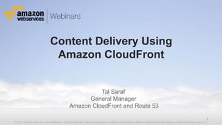 Content Delivery Using
                                Amazon CloudFront


                                                           Tal Saraf
                                                       General Manager
                                                 Amazon CloudFront and Route 53

                                                                                                                                                                              1
© 2011 Amazon.com, Inc. and its affiliates. All rights reserved. May not be copied, modified or distributed in whole or in part without the express consent of Amazon.com, Inc.
 
