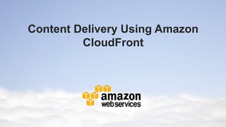 Content Delivery Using Amazon
         CloudFront
 