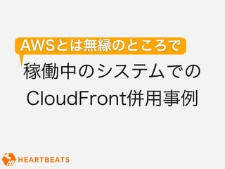 AWSとは無縁のところで
稼働中のシステムでの
CloudFront併用事例
 