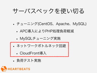 サーバスペックを使い切る

• チューニング(CentOS、Apache、MySQL)
 • APC導入によりPHP処理負荷軽減
 • MySQLチューニング実施
• ネットワークボトルネック回避
 • CloudFront導入
• 負荷テスト実施
 