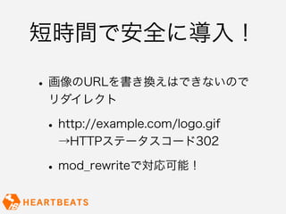 短時間で安全に導入！

• 画像のURLを書き換えはできないので
 リダイレクト

• http://example.com/logo.gif
  →HTTPステータスコード302

• mod_rewriteで対応可能！
 