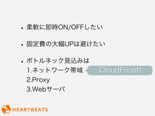 • 柔軟に即時ON/OFFしたい
• 固定費の大幅UPは避けたい
• ボトルネック見込みは
 1.ネットワーク帯域    CloudFront!
 2.Proxy
 3.Webサーバ
 