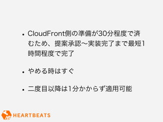• CloudFront側の準備が30分程度で済
 むため、提案承認∼実装完了まで最短1
 時間程度で完了

• やめる時はすぐ
• 二度目以降は1分かからず適用可能
 