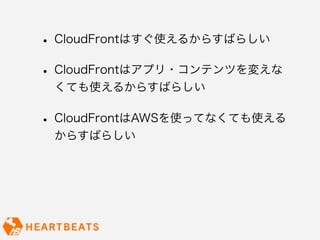 • CloudFrontはすぐ使えるからすばらしい
• CloudFrontはアプリ・コンテンツを変えな
 くても使えるからすばらしい

• CloudFrontはAWSを使ってなくても使える
 からすばらしい

• 技術力を活かした柔軟なサーバ構築・監
 視・管理のご用命はハートビーツへ
 http://heartbeats.jp/
 