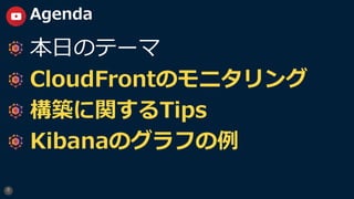 8
Agenda
本⽇のテーマ
CloudFrontのモニタリング
構築に関するTips
Kibanaのグラフの例
 