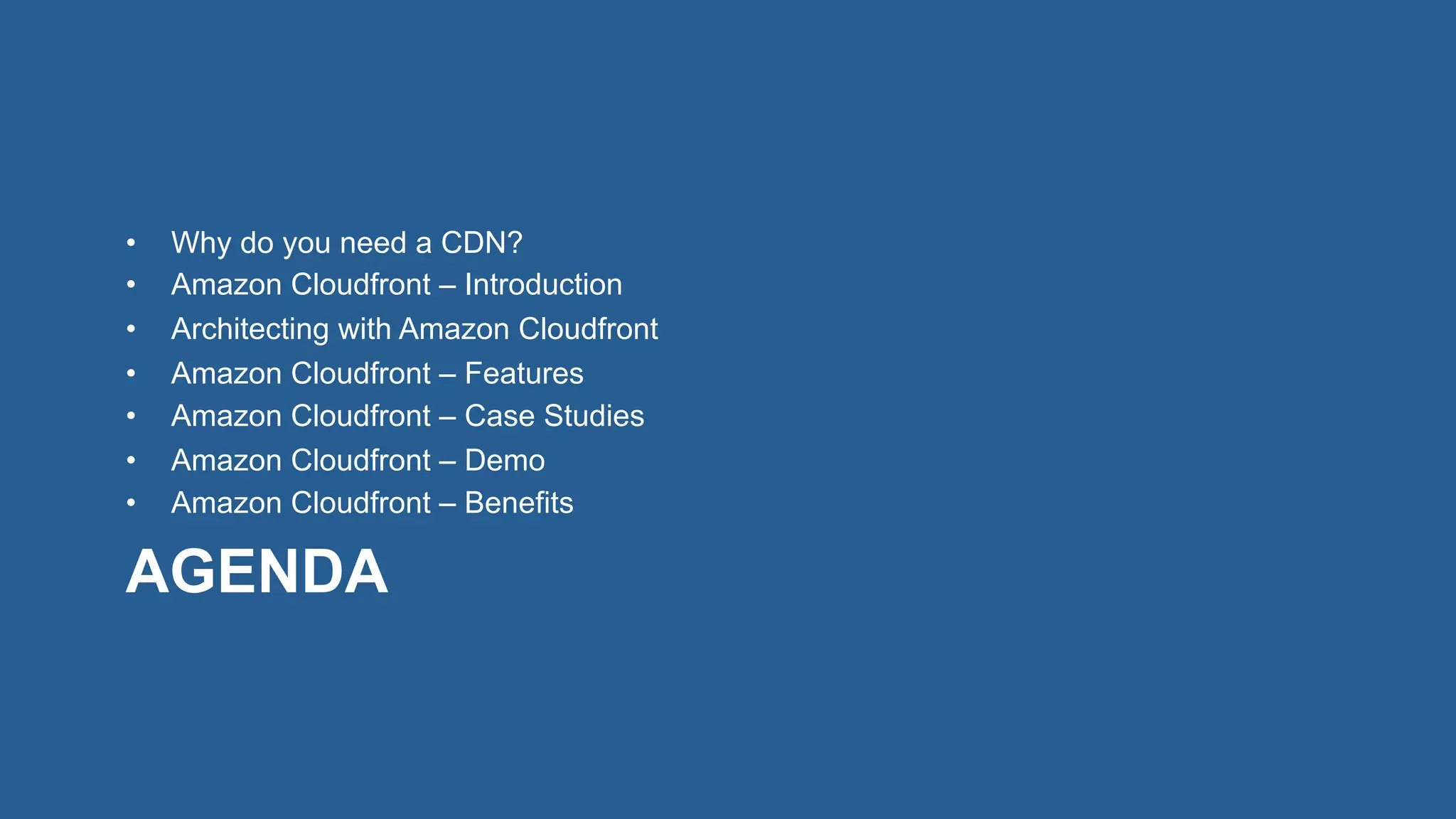 AGENDA
•  Why do you need a CDN?
•  Amazon Cloudfront – Introduction
•  Architecting with Amazon Cloudfront
•  Amazon Cloudfront – Features
•  Amazon Cloudfront – Case Studies
•  Amazon Cloudfront – Demo
•  Amazon Cloudfront – Benefits
 