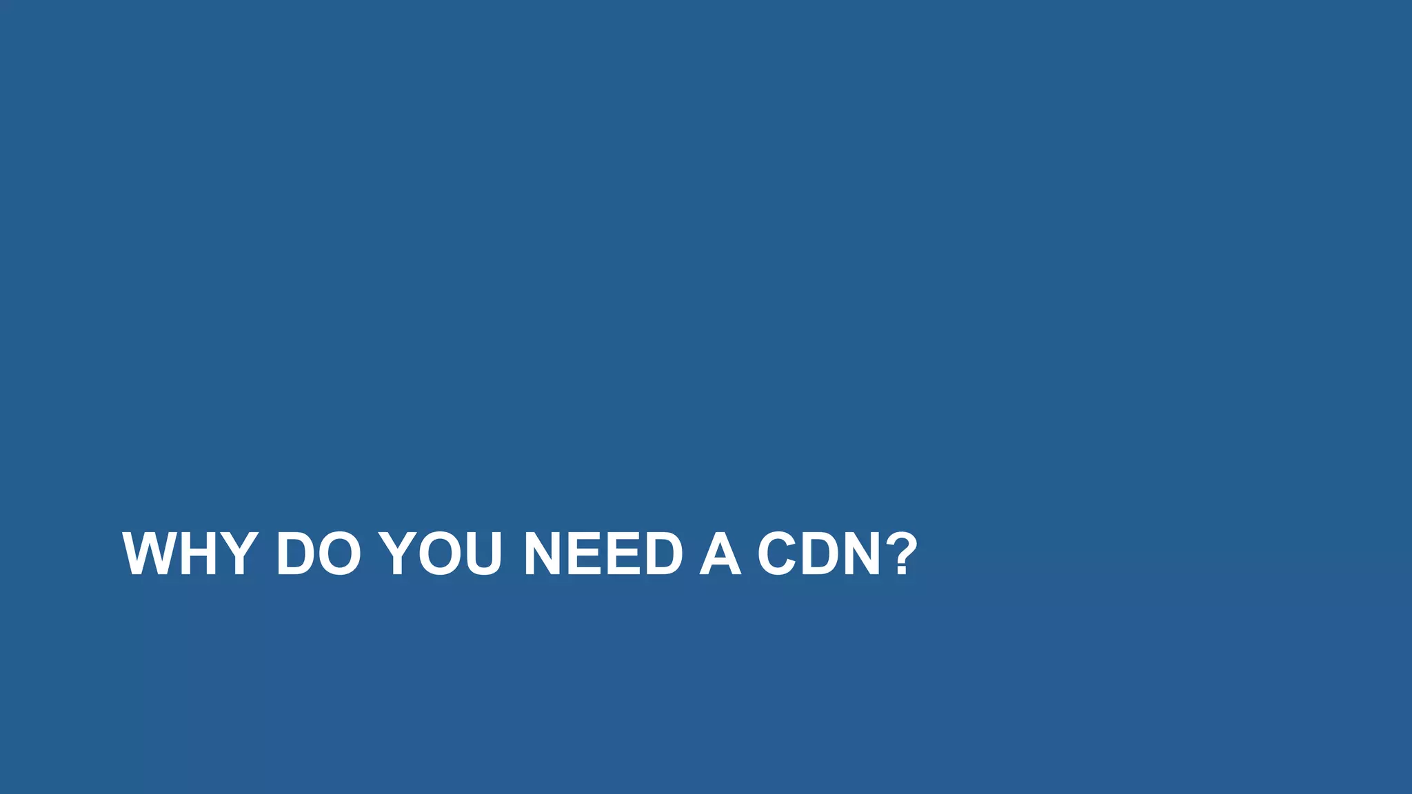 WHY DO YOU NEED A CDN?
 