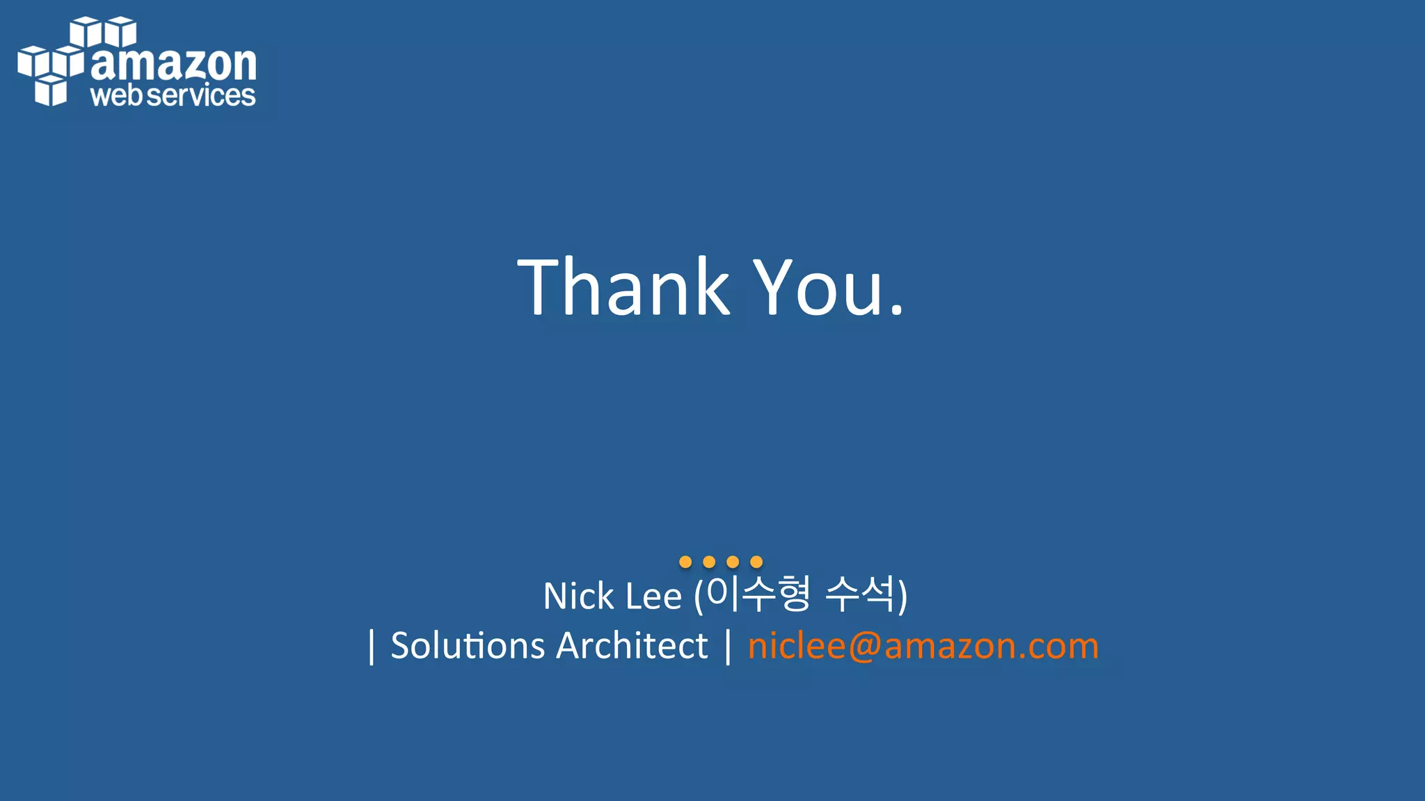 Thank	
  You.	
  
Nick	
  Lee	
  (이수형 수석)	
  	
  
|	
  Solu:ons	
  Architect	
  |	
  niclee@amazon.com	
  	
  
 
