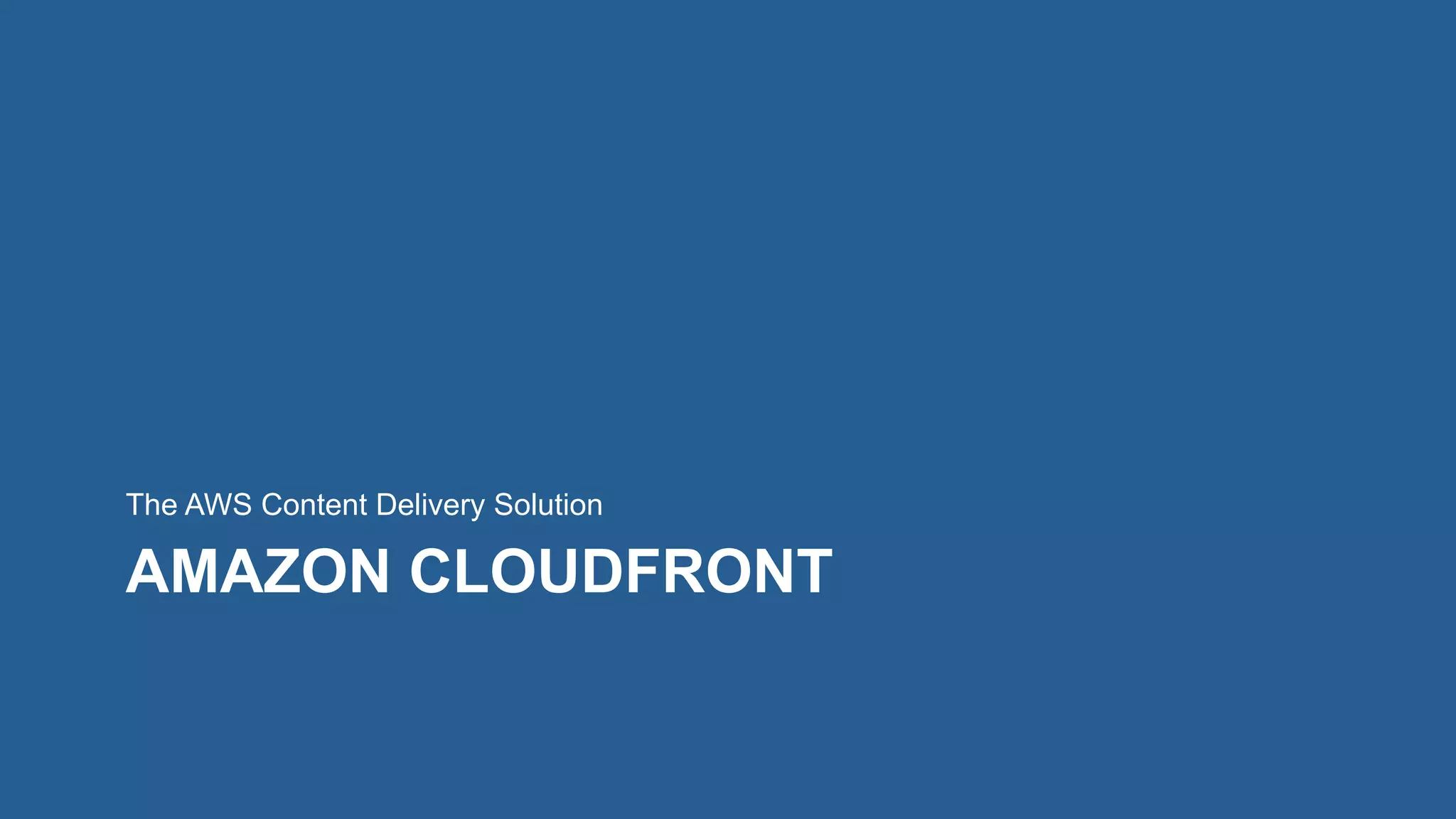 AMAZON CLOUDFRONT
The AWS Content Delivery Solution
 