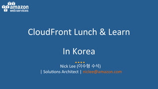 CloudFront	
  Lunch	
  &	
  Learn	
  
In	
  Korea	
  
Nick	
  Lee	
  (이수형 수석)	
  	
  
|	
  Solu:ons	
  Architect	
  |	
  niclee@amazon.com	
  	
  
 
