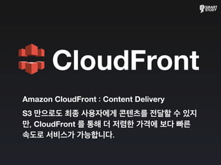 Amazon CloudFront : Content Delivery
S3 만으로도 최종 사용자에게 콘텐츠를 전달할 수 있지
만, CloudFront 를 통해 더 저렴한 가격에 보다 빠른
속도로 서비스가 가능합니다.
CloudFront
 