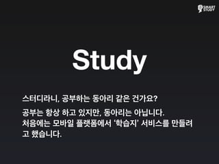 스터디라니, 공부하는 동아리 같은 건가요?
공부는 항상 하고 있지만, 동아리는 아닙니다.
처음에는 모바일 플랫폼에서 ‘학습지’ 서비스를 만들려
고 했습니다.
Study
 