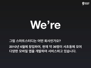 We’re
그럼 스마트스터디는 어떤 회사인가요?
2010년 6월에 창업하여, 현재 약 36명이 서초동에 모여
다양한 모바일 앱을 개발하여 서비스하고 있습니다.
 