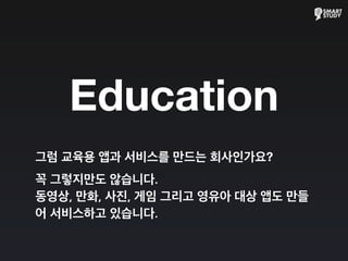 Education
그럼 교육용 앱과 서비스를 만드는 회사인가요?
꼭 그렇지만도 않습니다.
동영상, 만화, 사진, 게임 그리고 영유아 대상 앱도 만들
어 서비스하고 있습니다.
 