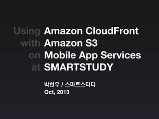 Amazon CloudFront
Amazon S3
Mobile App Services
SMARTSTUDY
박현우 / 스마트스터디
Oct, 2013
Using
with
on
at
 