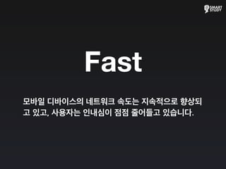 Fast
모바일 디바이스의 네트워크 속도는 지속적으로 향상되
고 있고, 사용자는 인내심이 점점 줄어들고 있습니다.
 
