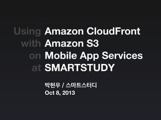 Amazon CloudFront
Amazon S3
Mobile App Services
SMARTSTUDY
박현우 / 스마트스터디
Oct 8, 2013
Using
with
on
at
 