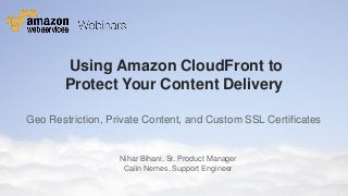 Using Amazon CloudFront to
Protect Your Content Delivery
Geo Restriction, Private Content, and Custom SSL Certificates

Nihar Bihani, Sr. Product Manager
Calin Nemes, Support Engineer
© 2011 Amazon.com, Inc. and its affiliates. All rights reserved. May not be copied, modified or distributed in whole or in part without the express consent of Amazon.com, Inc.

 